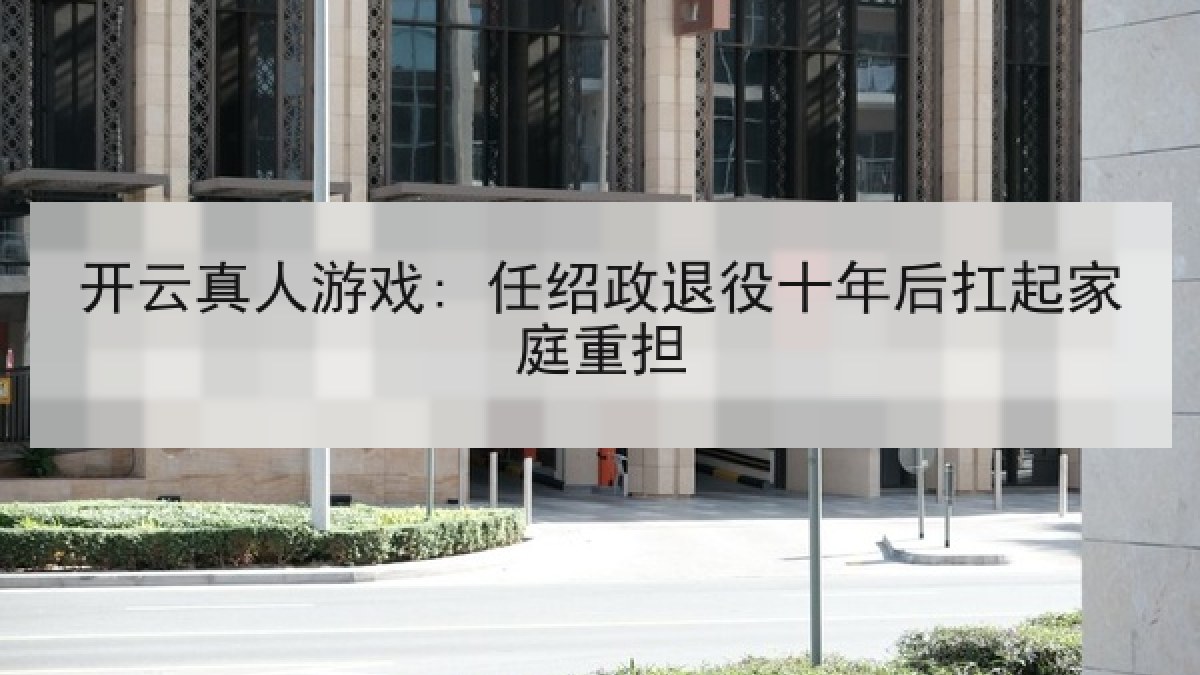开云真人游戏: 任绍政退役十年后扛起家庭重担