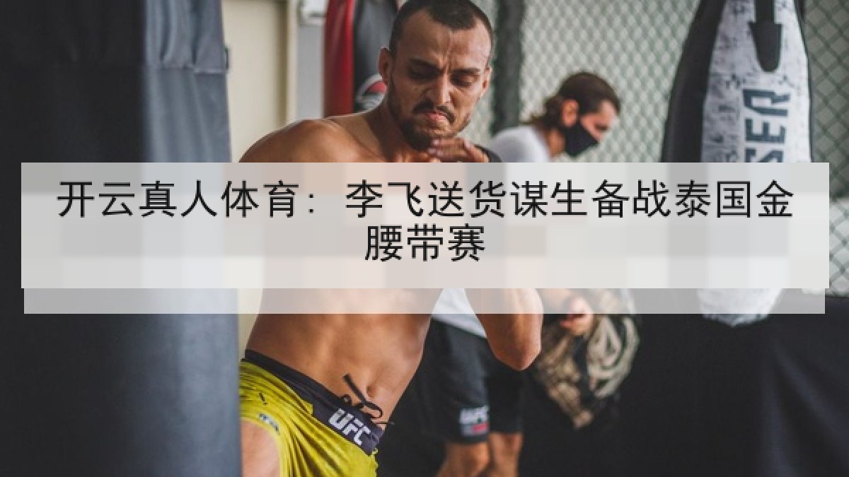 开云真人体育: 李飞送货谋生备战泰国金腰带赛 开云真人体育: 李飞送货谋生备战泰国金腰带赛