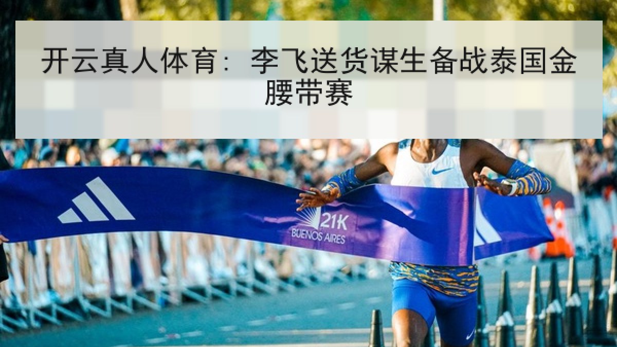 开云真人体育: 李飞送货谋生备战泰国金腰带赛