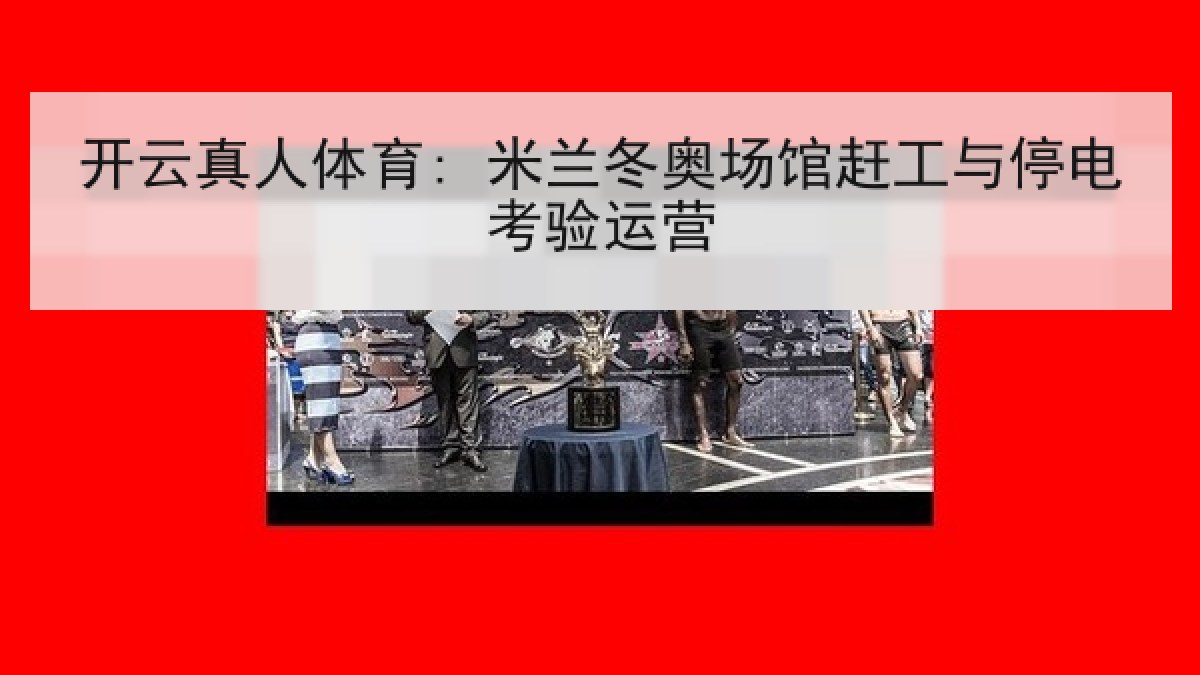 开云真人体育: 米兰冬奥场馆赶工与停电考验运营