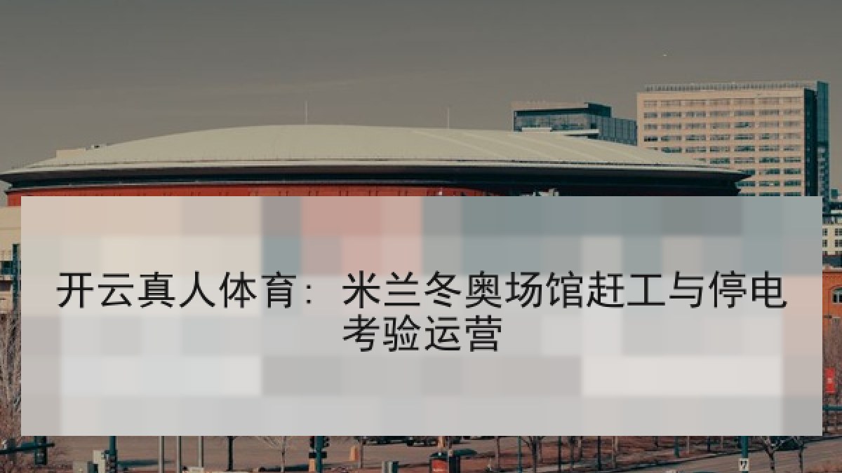 开云真人体育: 米兰冬奥场馆赶工与停电考验运营