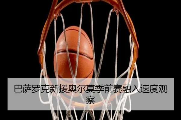 巴萨罗克新援奥尔莫季前赛融入速度观察
