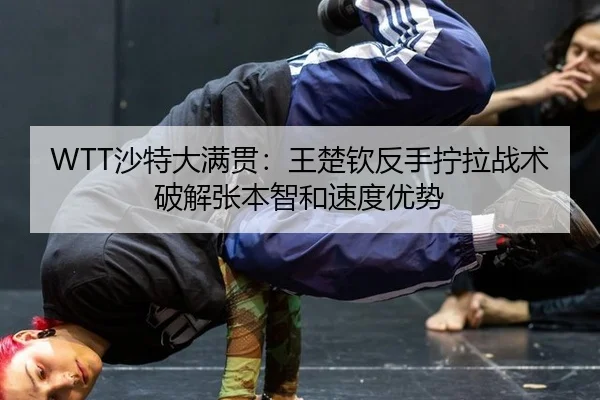 WTT沙特大满贯：王楚钦反手拧拉战术破解张本智和速度优势