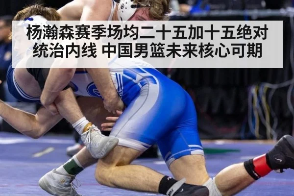 杨瀚森赛季场均二十五加十五绝对统治内线 中国男篮未来核心可期