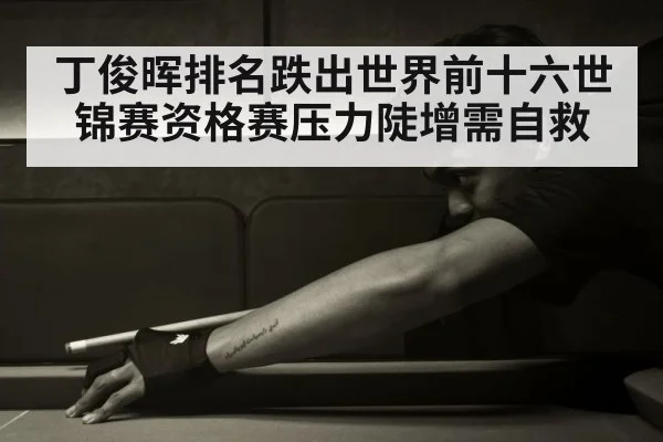 丁俊晖排名跌出世界前十六世锦赛资格赛压力陡增需自救