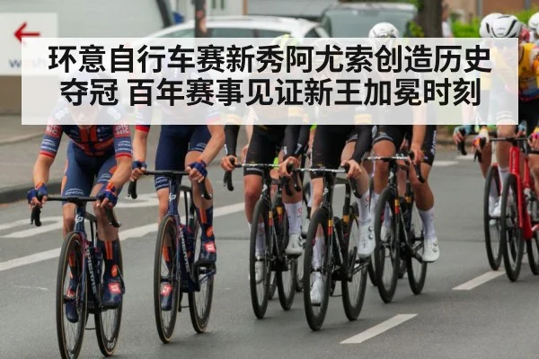 环意自行车赛新秀阿尤索创造历史夺冠 百年赛事见证新王加冕时刻