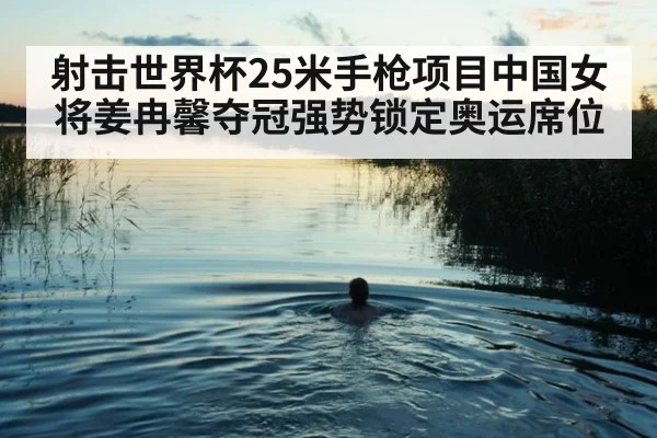 射击世界杯25米手枪项目中国女将姜冉馨夺冠强势锁定奥运席位