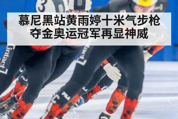 慕尼黑站黄雨婷十米气步枪夺金奥运冠军再显神威
