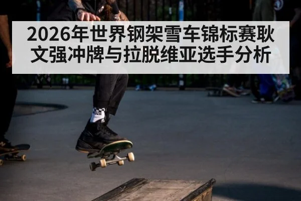 2026年世界钢架雪车锦标赛耿文强冲牌与拉脱维亚选手分析